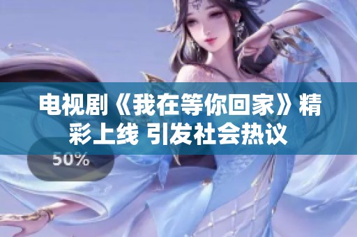 电视剧《我在等你回家》精彩上线 引发社会热议
