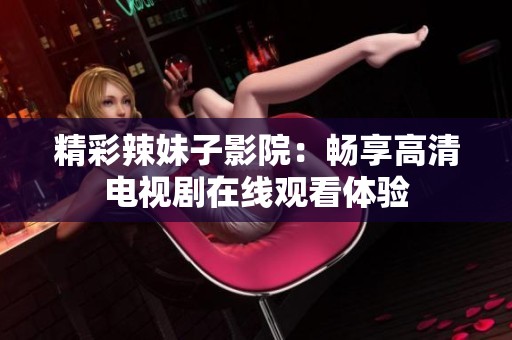 精彩辣妹子影院：畅享高清电视剧在线观看体验