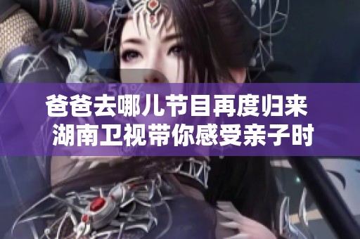 爸爸去哪儿节目再度归来  湖南卫视带你感受亲子时光