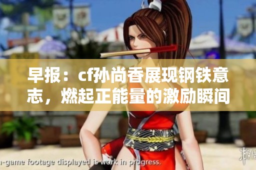 早报：cf孙尚香展现钢铁意志，燃起正能量的激励瞬间
