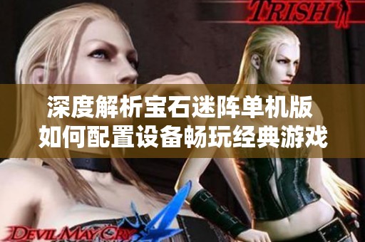 深度解析宝石迷阵单机版 如何配置设备畅玩经典游戏