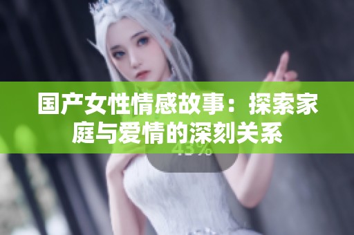 国产女性情感故事：探索家庭与爱情的深刻关系