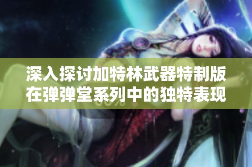 深入探讨加特林武器特制版在弹弹堂系列中的独特表现