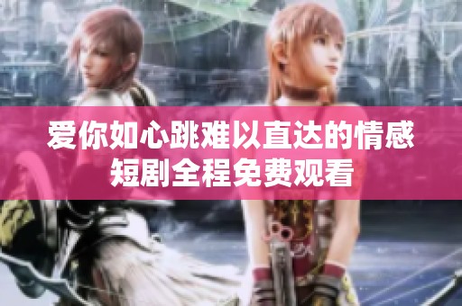 爱你如心跳难以直达的情感短剧全程免费观看