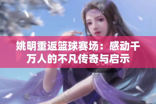 姚明重返篮球赛场：感动千万人的不凡传奇与启示
