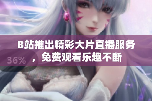 B站推出精彩大片直播服务，免费观看乐趣不断