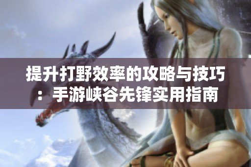 提升打野效率的攻略与技巧：手游峡谷先锋实用指南