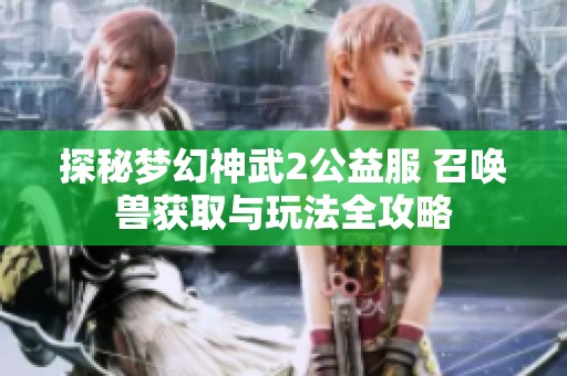 探秘梦幻神武2公益服 召唤兽获取与玩法全攻略