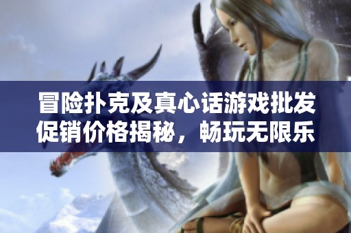 冒险扑克及真心话游戏批发促销价格揭秘，畅玩无限乐趣