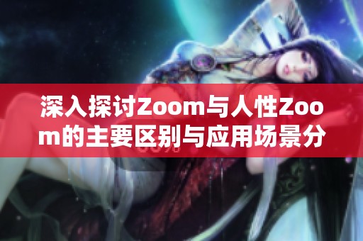 深入探讨Zoom与人性Zoom的主要区别与应用场景分析