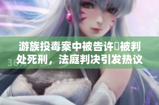 游族投毒案中被告许垚被判处死刑，法庭判决引发热议