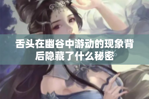 舌头在幽谷中游动的现象背后隐藏了什么秘密