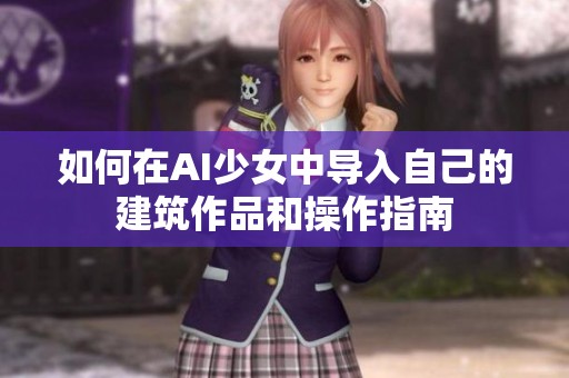 如何在AI少女中导入自己的建筑作品和操作指南