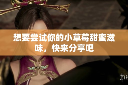想要尝试你的小草莓甜蜜滋味，快来分享吧