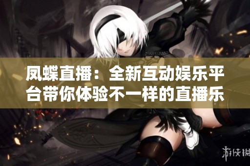 凤蝶直播：全新互动娱乐平台带你体验不一样的直播乐趣