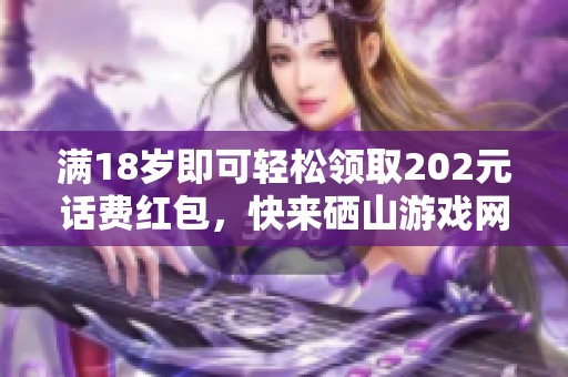 满18岁即可轻松领取202元话费红包，快来硒山游戏网体验吧！