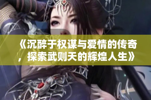 《沉醉于权谋与爱情的传奇，探索武则天的辉煌人生》