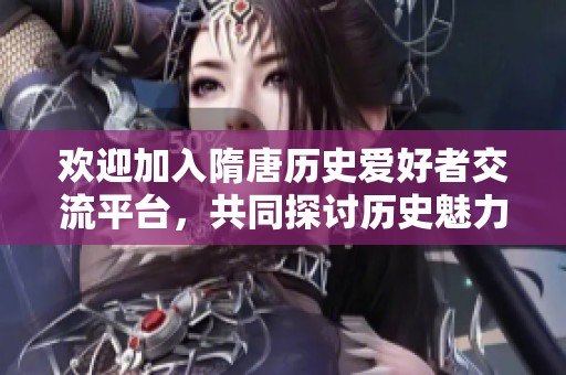 欢迎加入隋唐历史爱好者交流平台，共同探讨历史魅力！