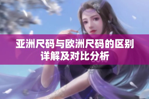 亚洲尺码与欧洲尺码的区别详解及对比分析