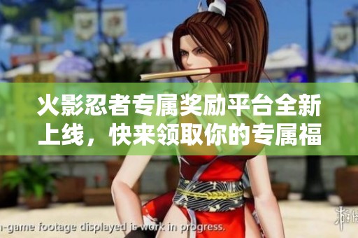 火影忍者专属奖励平台全新上线，快来领取你的专属福利！