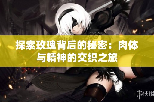 探索玫瑰背后的秘密：肉体与精神的交织之旅