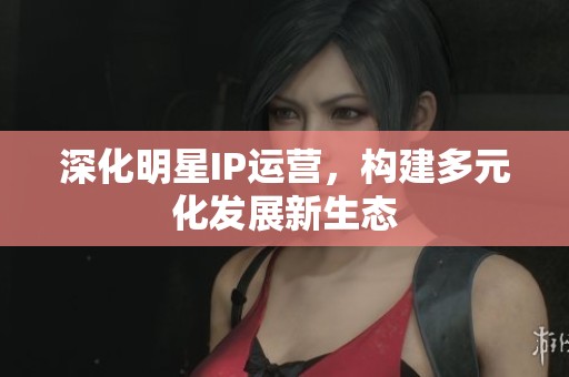 深化明星IP运营，构建多元化发展新生态