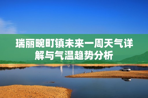 瑞丽畹町镇未来一周天气详解与气温趋势分析