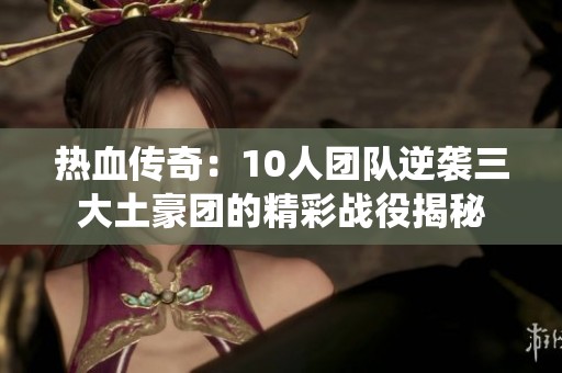 热血传奇：10人团队逆袭三大土豪团的精彩战役揭秘