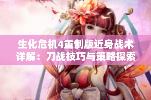 生化危机4重制版近身战术详解：刀战技巧与策略探索