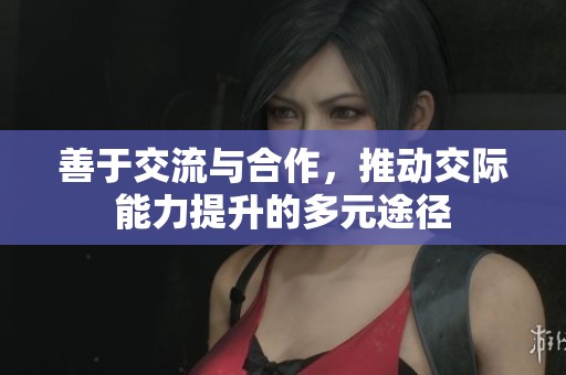 善于交流与合作，推动交际能力提升的多元途径