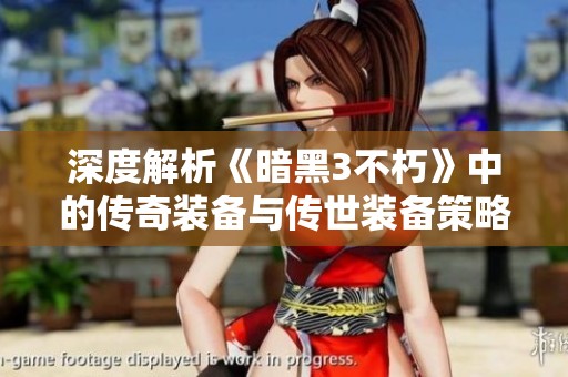 深度解析《暗黑3不朽》中的传奇装备与传世装备策略