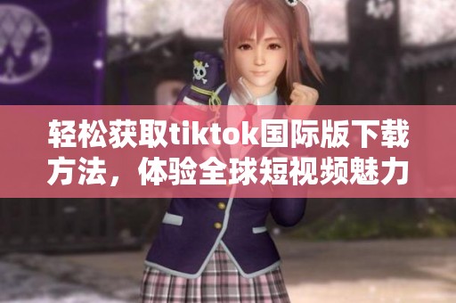 轻松获取tiktok国际版下载方法，体验全球短视频魅力