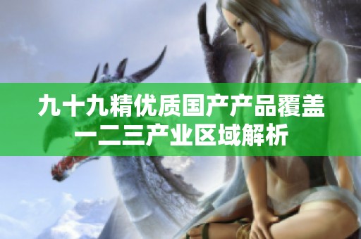 九十九精优质国产产品覆盖一二三产业区域解析