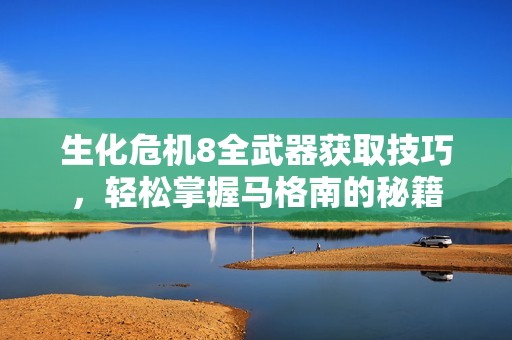 生化危机8全武器获取技巧，轻松掌握马格南的秘籍