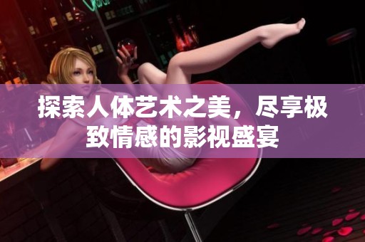 探索人体艺术之美，尽享极致情感的影视盛宴