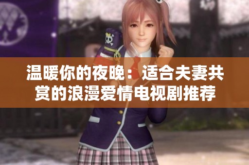 温暖你的夜晚：适合夫妻共赏的浪漫爱情电视剧推荐