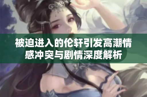 被迫进入的伦轩引发高潮情感冲突与剧情深度解析