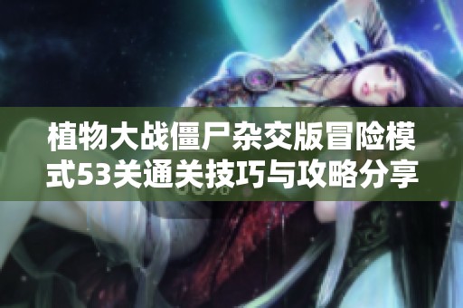 植物大战僵尸杂交版冒险模式53关通关技巧与攻略分享