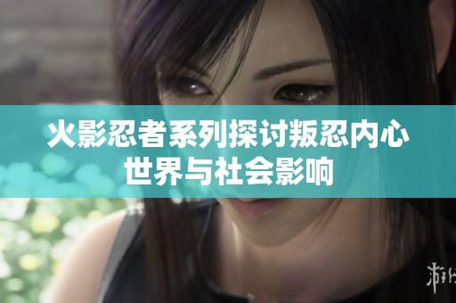 火影忍者系列探讨叛忍内心世界与社会影响