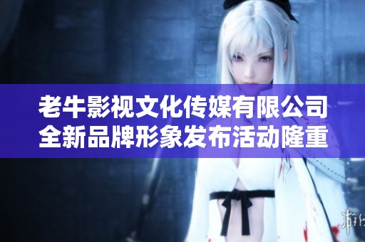 老牛影视文化传媒有限公司全新品牌形象发布活动隆重举行