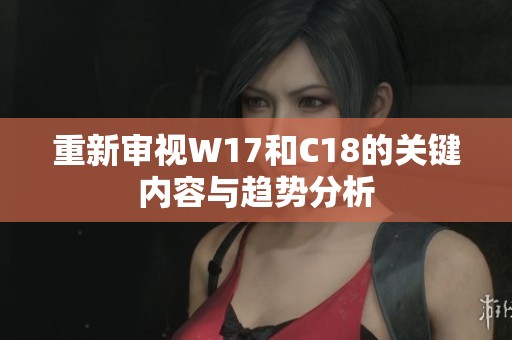 重新审视W17和C18的关键内容与趋势分析