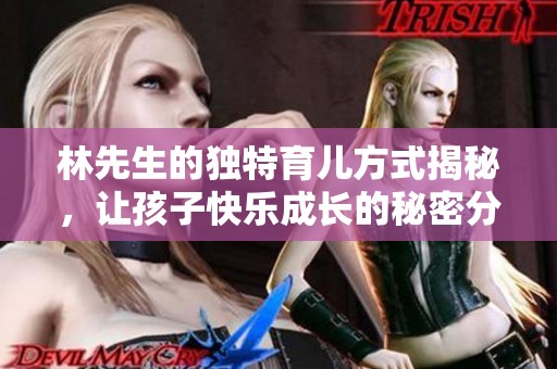 林先生的独特育儿方式揭秘，让孩子快乐成长的秘密分享