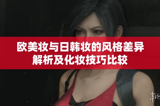 欧美妆与日韩妆的风格差异解析及化妆技巧比较