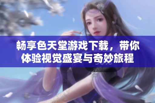 畅享色天堂游戏下载，带你体验视觉盛宴与奇妙旅程