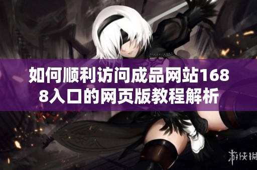 如何顺利访问成品网站1688入口的网页版教程解析