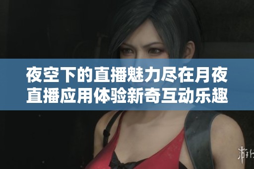 夜空下的直播魅力尽在月夜直播应用体验新奇互动乐趣