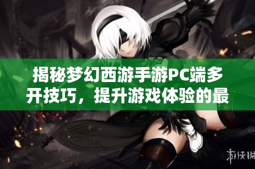 揭秘梦幻西游手游PC端多开技巧，提升游戏体验的最佳方法