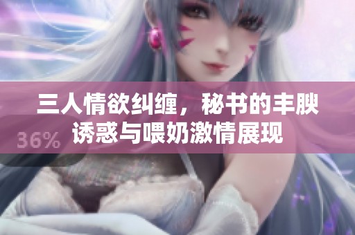 三人情欲纠缠，秘书的丰腴诱惑与喂奶激情展现