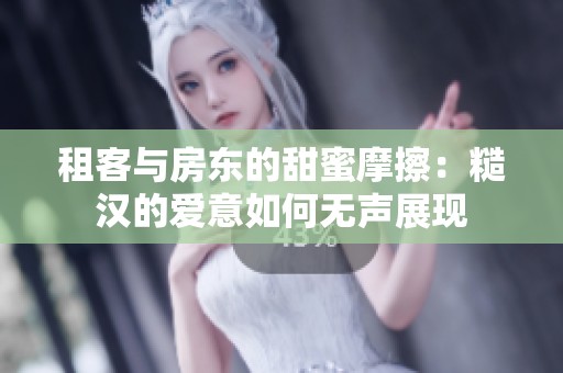 租客与房东的甜蜜摩擦：糙汉的爱意如何无声展现