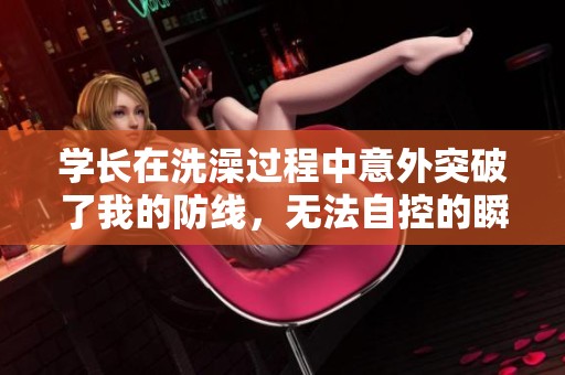 学长在洗澡过程中意外突破了我的防线，无法自控的瞬间
